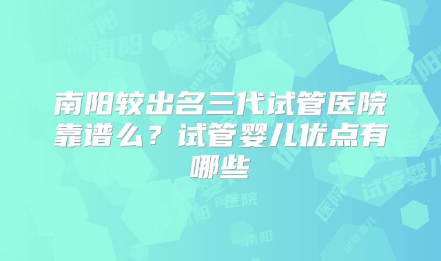南阳较出名三代试管医院靠谱么？试管婴儿优点有哪些