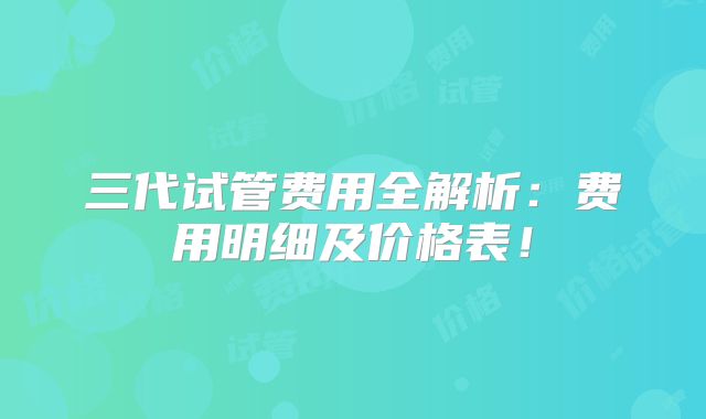 三代试管费用全解析：费用明细及价格表！