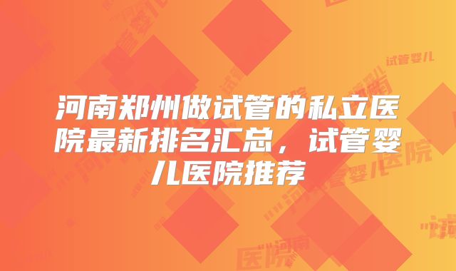 河南郑州做试管的私立医院最新排名汇总,试管婴儿医院推荐