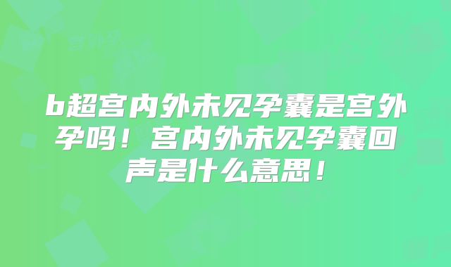 b超宫内外未见孕囊是宫外孕吗!宫内外未见孕囊回声是什么意思!