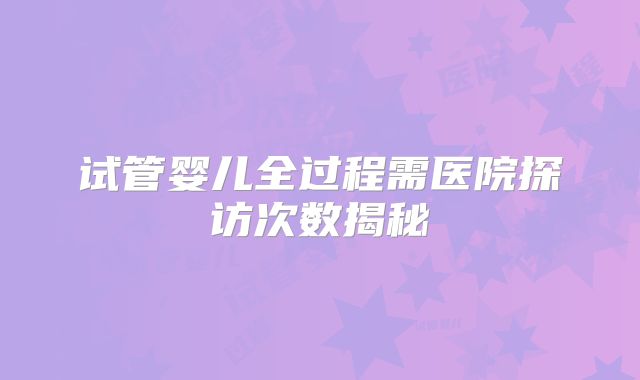 试管婴儿全过程需医院探访次数揭秘