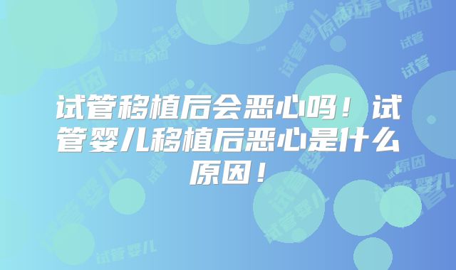 试管移植后会恶心吗!试管婴儿移植后恶心是什么原因!