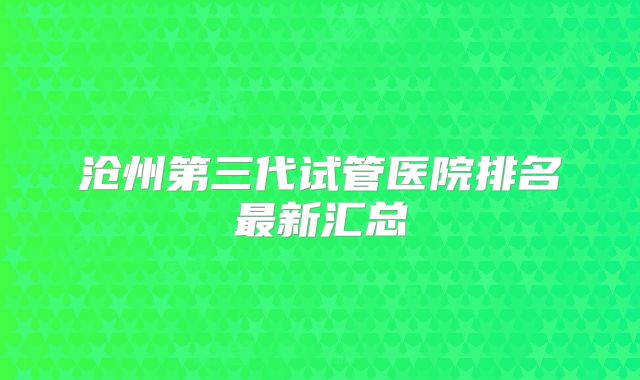 沧州第三代试管医院排名最新汇总