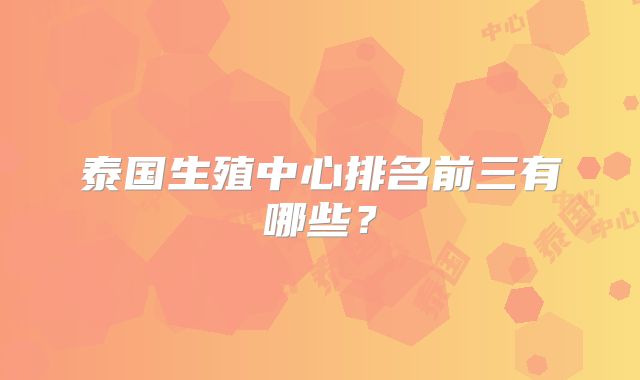 泰国生殖中心排名前三有哪些？