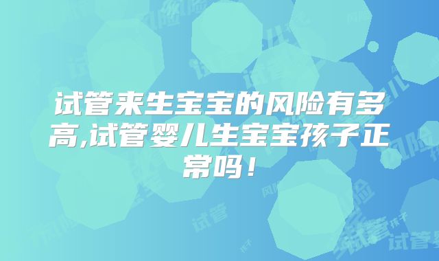 试管来生宝宝的风险有多高,试管婴儿生宝宝孩子正常吗！