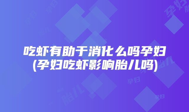 吃虾有助于消化么吗孕妇(孕妇吃虾影响胎儿吗)