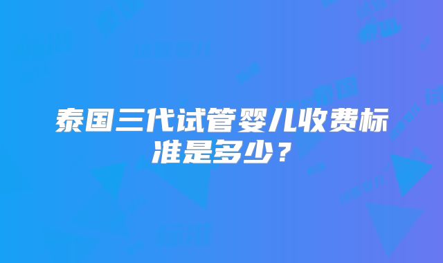 泰国三代试管婴儿收费标准是多少？
