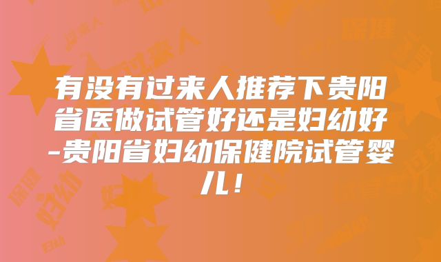 有没有过来人推荐下贵阳省医做试管好还是妇幼好-贵阳省妇幼保健院试管婴儿！