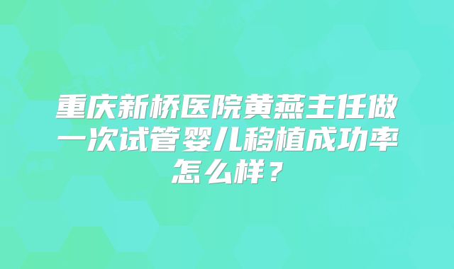 重庆新桥医院黄燕主任做一次试管婴儿移植成功率怎么样？