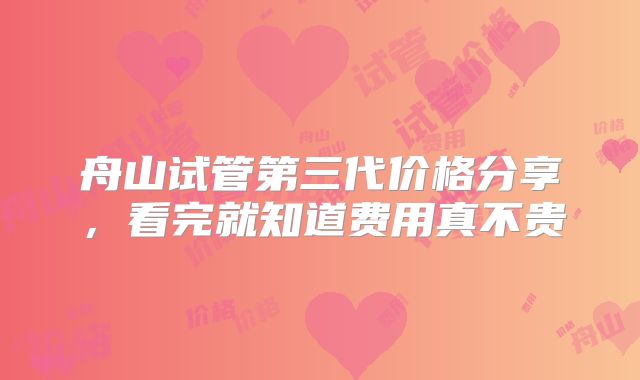 舟山试管第三代价格分享，看完就知道费用真不贵