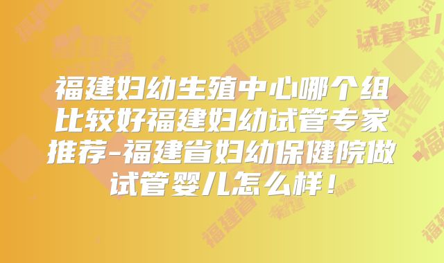 福建妇幼生殖中心哪个组比较好福建妇幼试管专家推荐-福建省妇幼保健院做试管婴儿怎么样!