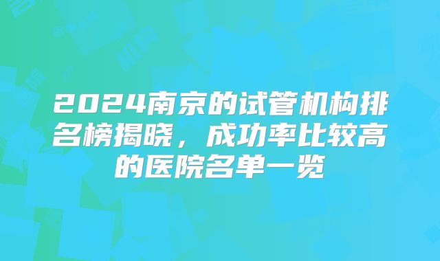 2024南京的试管机构排名榜揭晓，成功率比较高的医院名单一览