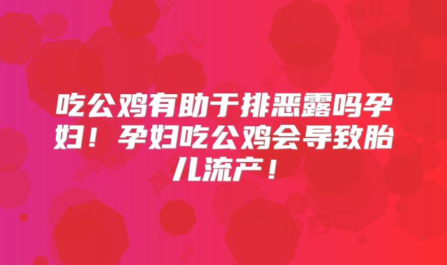 吃公鸡有助于排恶露吗孕妇！孕妇吃公鸡会导致胎儿流产！