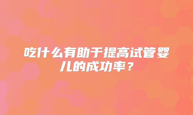 吃什么有助于提高试管婴儿的成功率？