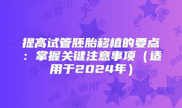 提高试管胚胎移植的要点：掌握关键注意事项（适用于2024年）