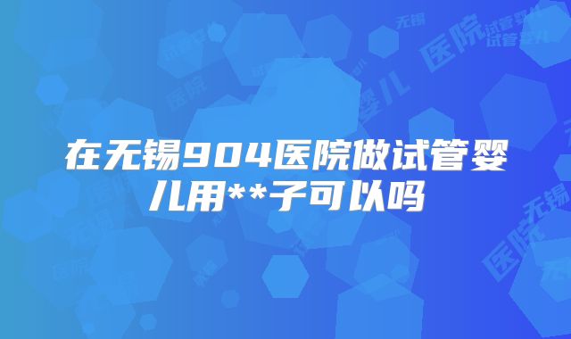 在无锡904医院做试管婴儿用**子可以吗