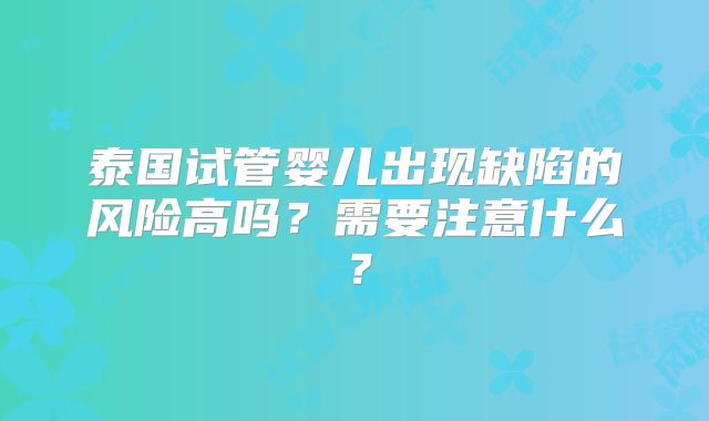 泰国试管婴儿出现缺陷的风险高吗?需要注意什么?