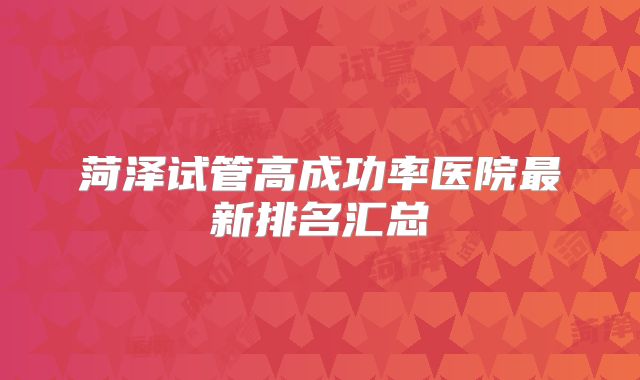 菏泽试管高成功率医院最新排名汇总