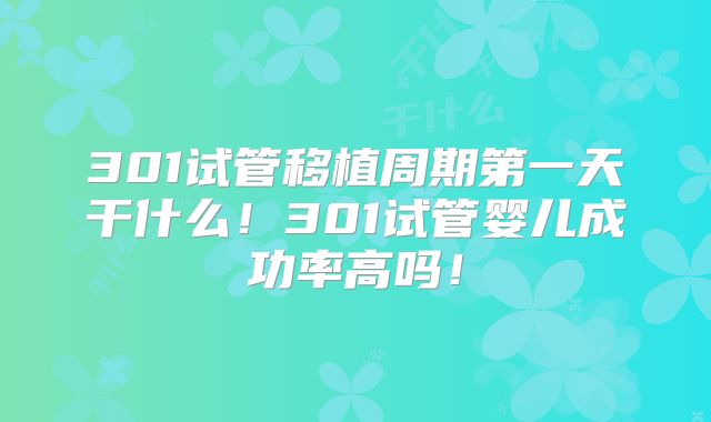 301试管移植周期第一天干什么！301试管婴儿成功率高吗！