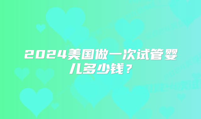 2024美国做一次试管婴儿多少钱？