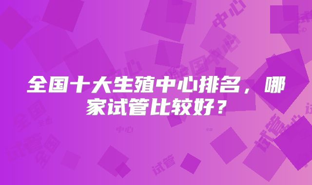 全国十大生殖中心排名,哪家试管比较好?