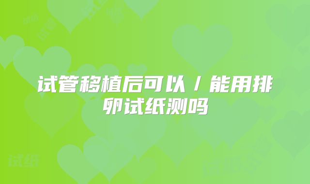 试管移植后可以／能用排卵试纸测吗