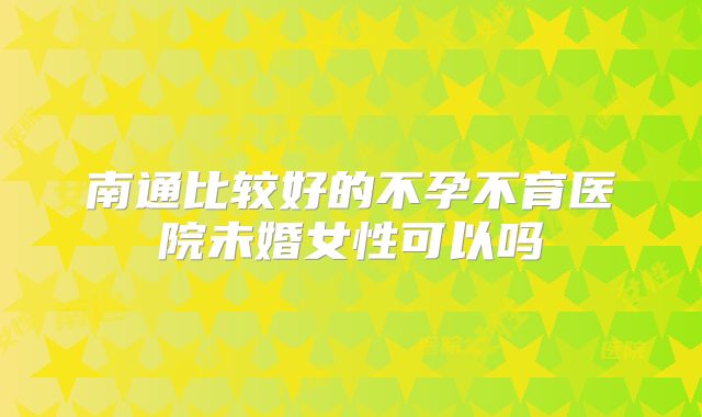 南通比较好的不孕不育医院未婚女性可以吗