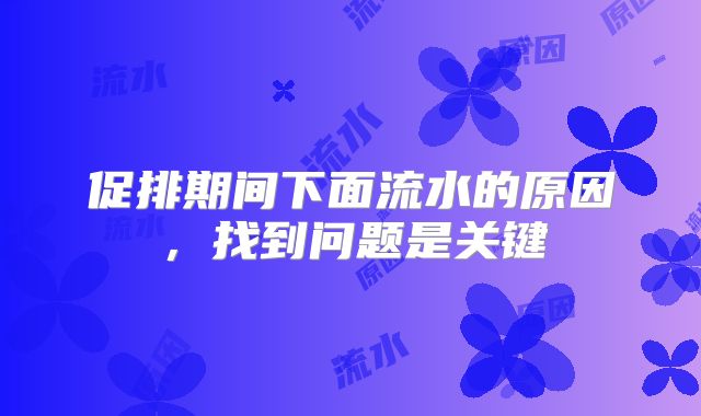 促排期间下面流水的原因,找到问题是关键