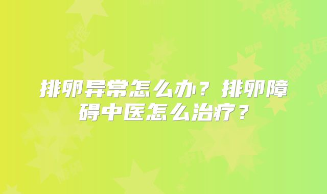 排卵异常怎么办？排卵障碍中医怎么治疗？