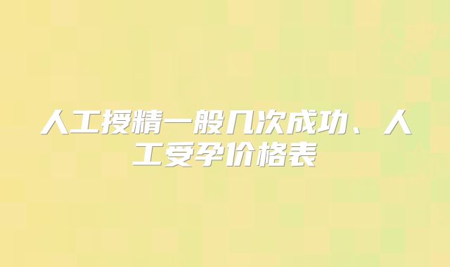 人工授精一般几次成功、人工受孕价格表