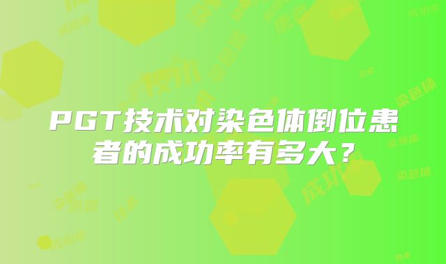 PGT技术对染色体倒位患者的成功率有多大？