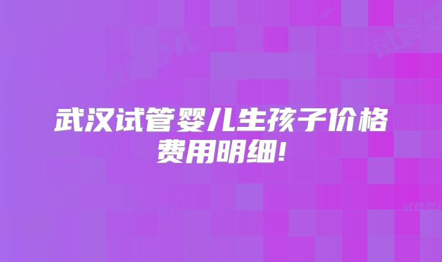 武汉试管婴儿生孩子价格费用明细!