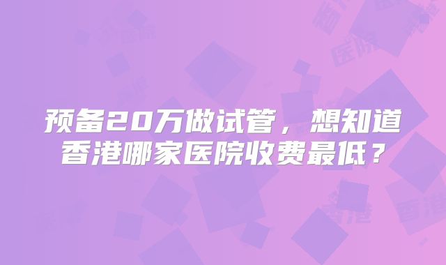 预备20万做试管,想知道香港哪家医院收费最低?