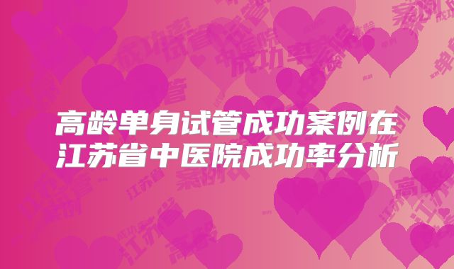 高龄单身试管成功案例在江苏省中医院成功率分析