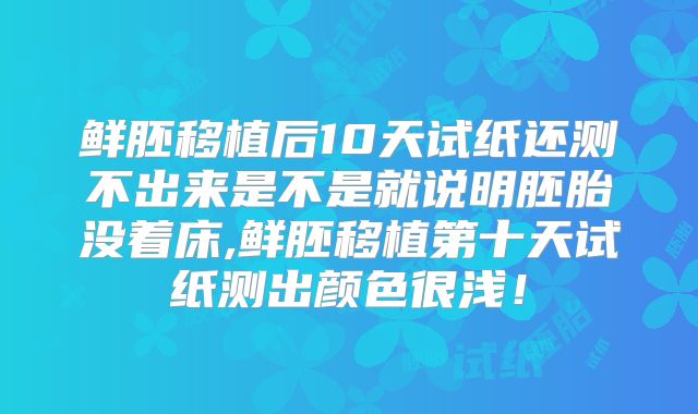 鲜胚移植后10天试纸还测不出来是不是就说明胚胎没着床,鲜胚移植第十天试纸测出颜色很浅!