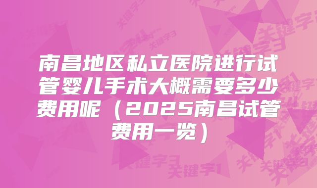 南昌地区私立医院进行试管婴儿手术大概需要多少费用呢（2025南昌试管费用一览）