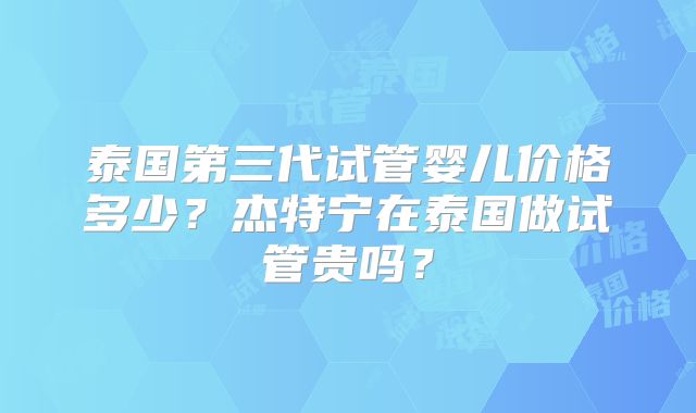 泰国第三代试管婴儿价格多少？杰特宁在泰国做试管贵吗？