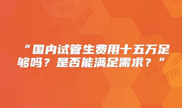 “国内试管生费用十五万足够吗?是否能满足需求?”