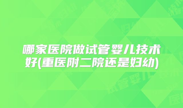 哪家医院做试管婴儿技术好(重医附二院还是妇幼)