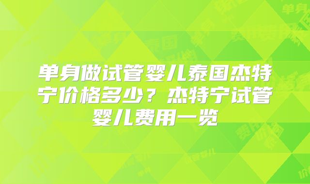 单身做试管婴儿泰国杰特宁价格多少？杰特宁试管婴儿费用一览