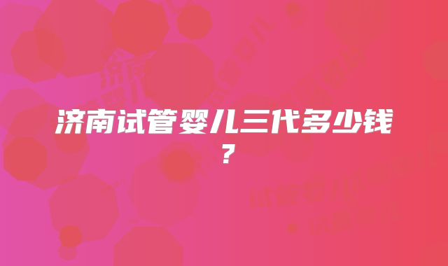 济南试管婴儿三代多少钱？