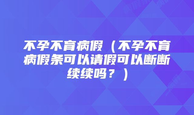 不孕不育病假（不孕不育病假条可以请假可以断断续续吗？）