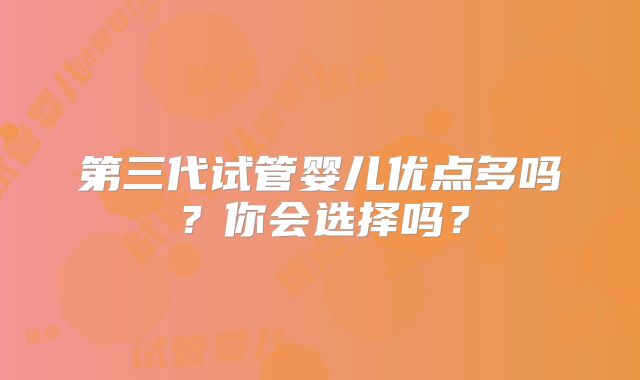 第三代试管婴儿优点多吗？你会选择吗？