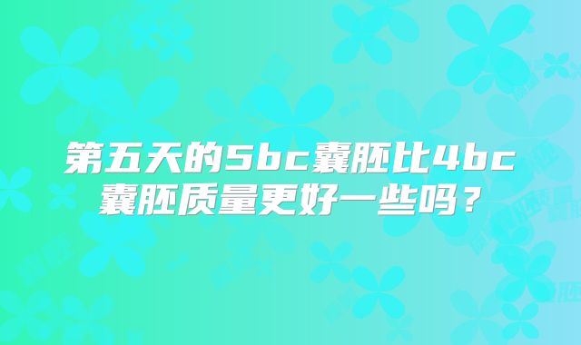 第五天的5bc囊胚比4bc囊胚质量更好一些吗?