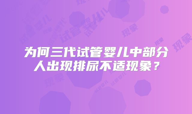 为何三代试管婴儿中部分人出现排尿不适现象？