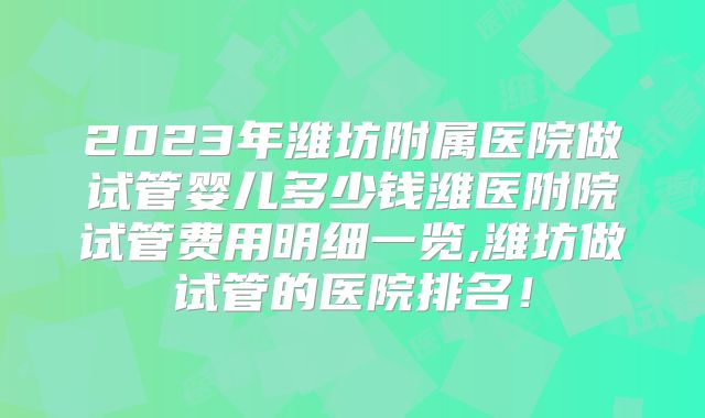 2023年潍坊附属医院做试管婴儿多少钱潍医附院试管费用明细一览,潍坊做试管的医院排名！