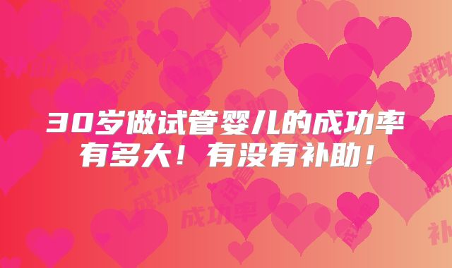 30岁做试管婴儿的成功率有多大！有没有补助！