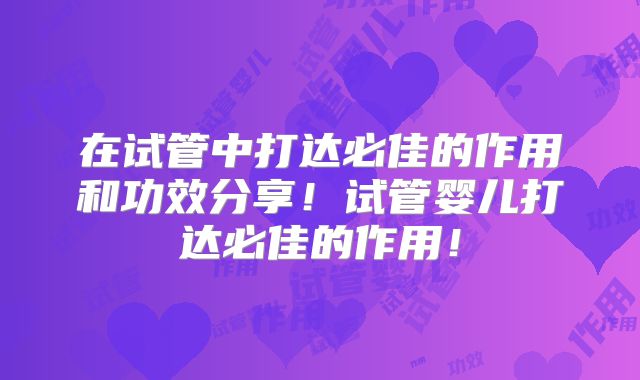在试管中打达必佳的作用和功效分享!试管婴儿打达必佳的作用!