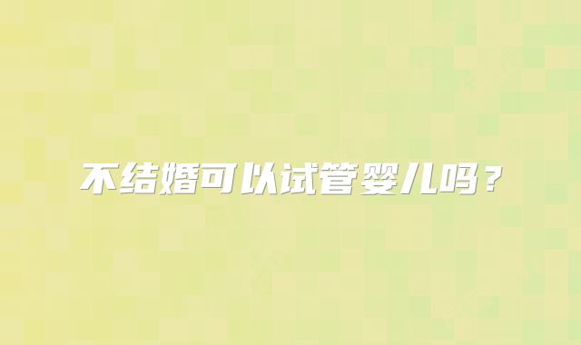 不结婚可以试管婴儿吗？