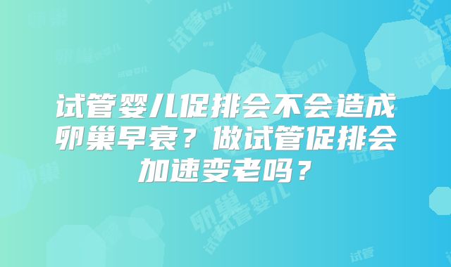 试管婴儿促排会不会造成卵巢早衰？做试管促排会加速变老吗？